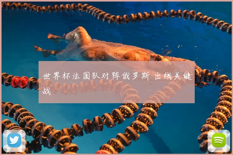 世界杯法国队对阵俄罗斯 出线关键战