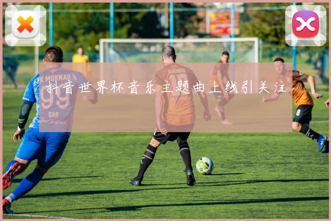抖音世界杯音乐主题曲上线引关注