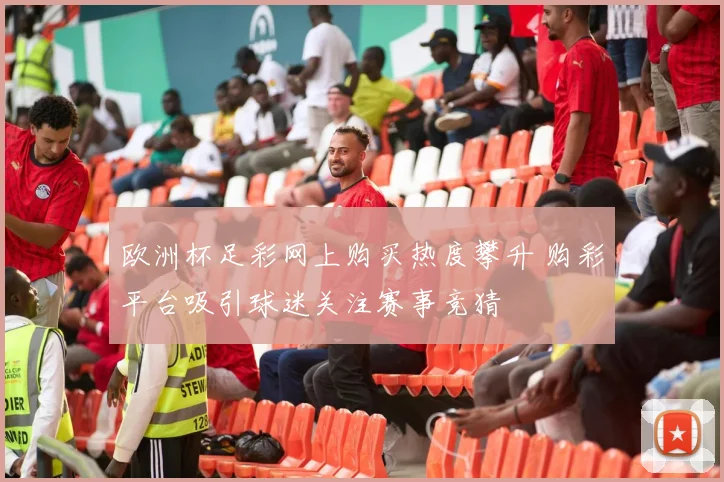 欧洲杯足彩网上购买热度攀升 购彩平台吸引球迷关注赛事竞猜